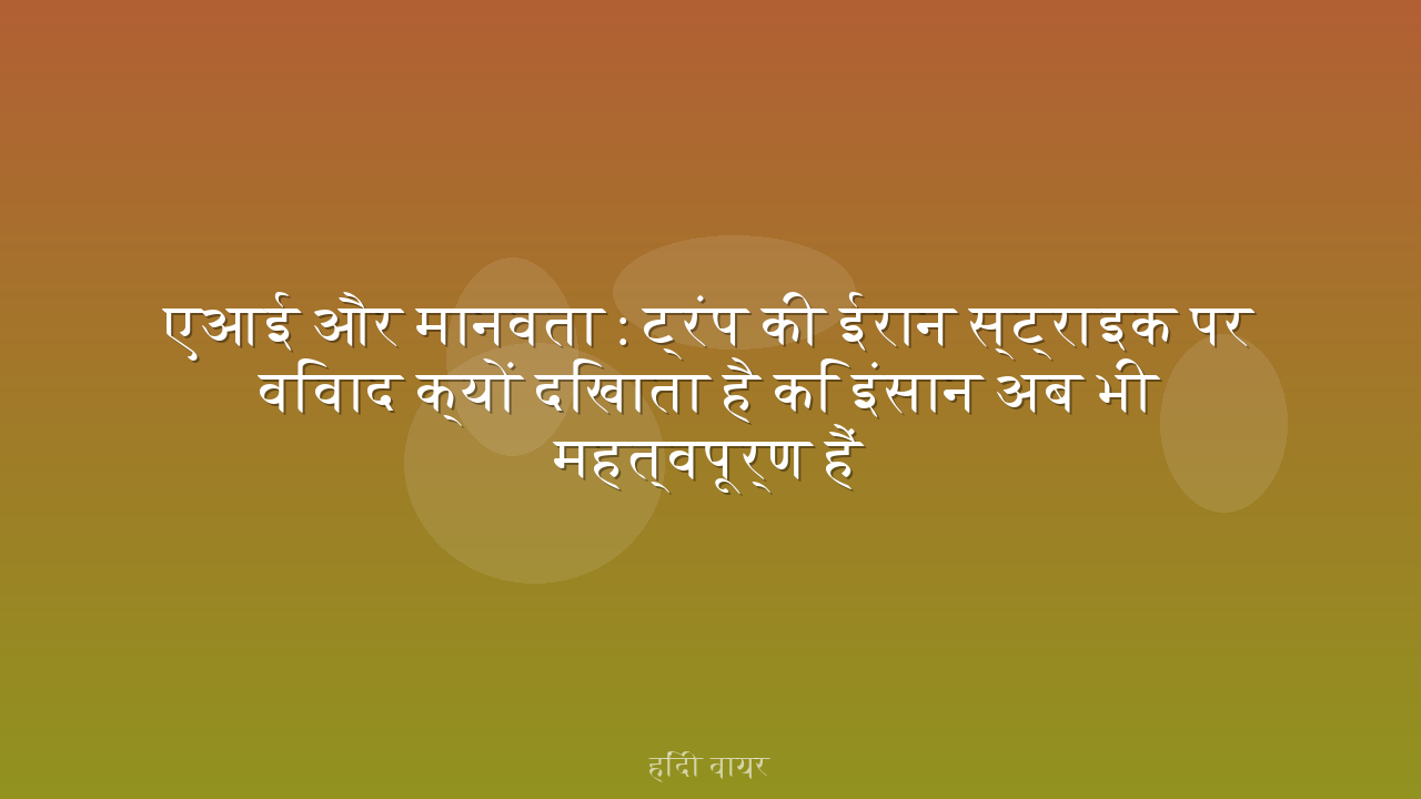 एआई और मानवता: ट्रंप की ईरान स्ट्राइक पर विवाद क्यों दिखाता है कि इंसान अब भी महत्वपूर्ण हैं