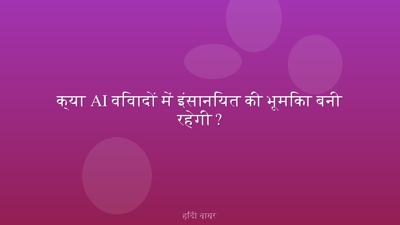 क्या AI विवादों में इंसानियत की भूमिका बनी रहेगी?
