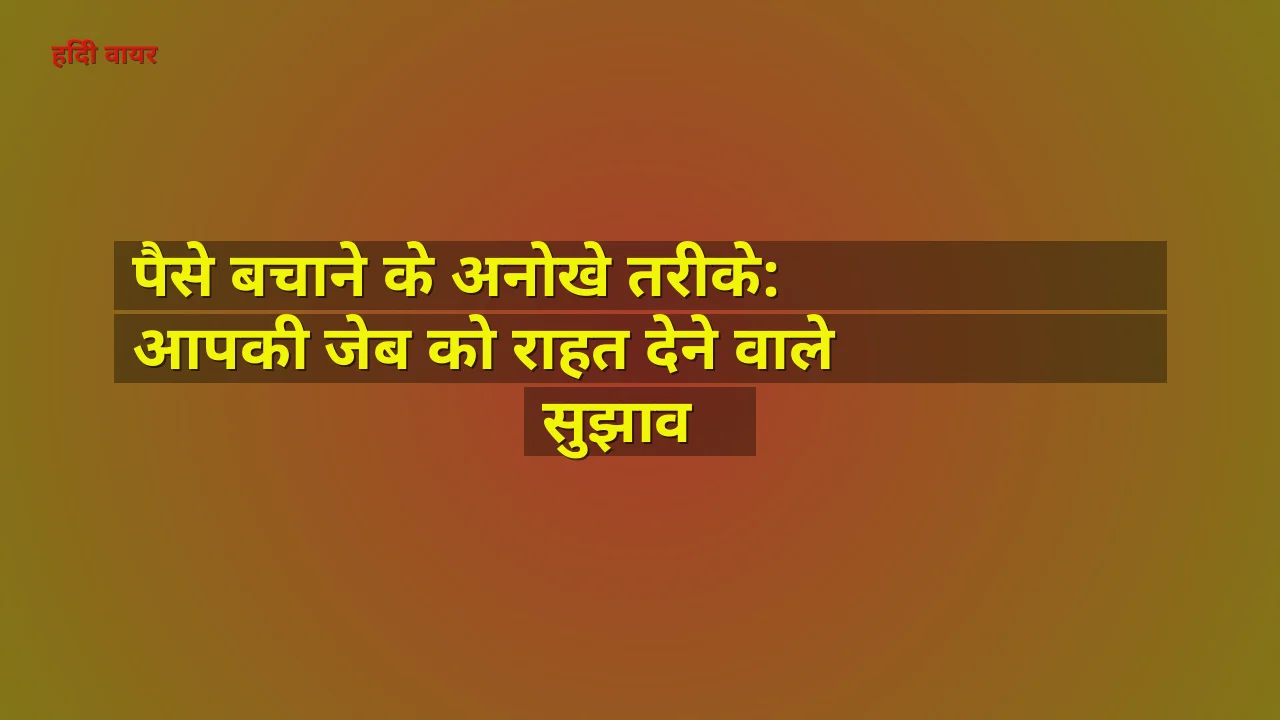 पैसे बचाने के अनोखे तरीके: आपकी जेब को राहत देने वाले सुझाव