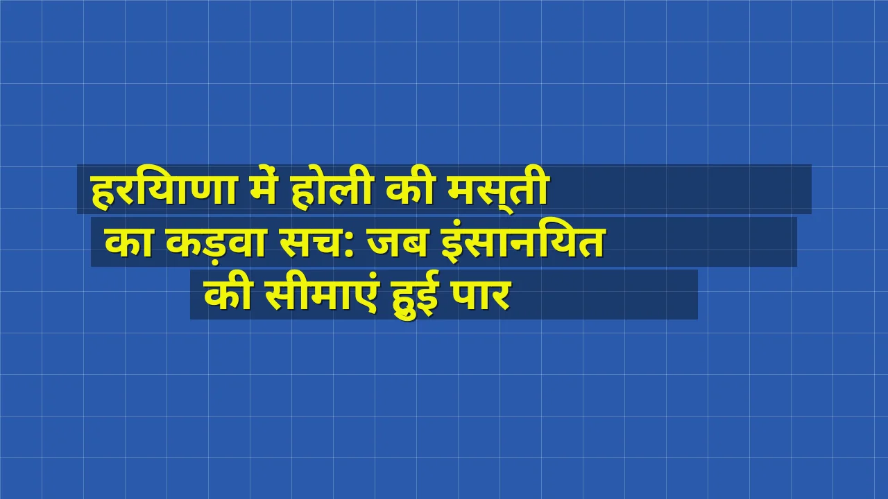 हरियाणा में होली की मस्ती का कड़वा सच: जब इंसानियत की सीमाएं हुई पार